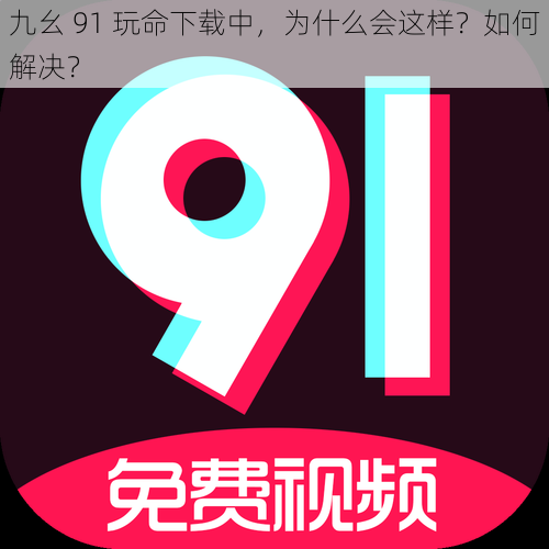 九幺 91 玩命下载中，为什么会这样？如何解决？