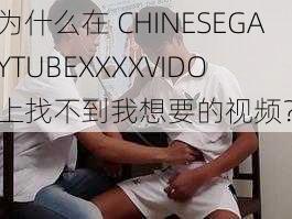 为什么在 CHINESEGAYTUBEXXXXVIDO 上找不到我想要的视频？