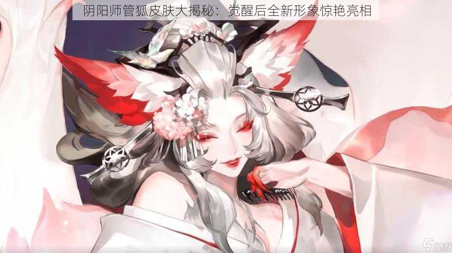 阴阳师管狐皮肤大揭秘：觉醒后全新形象惊艳亮相