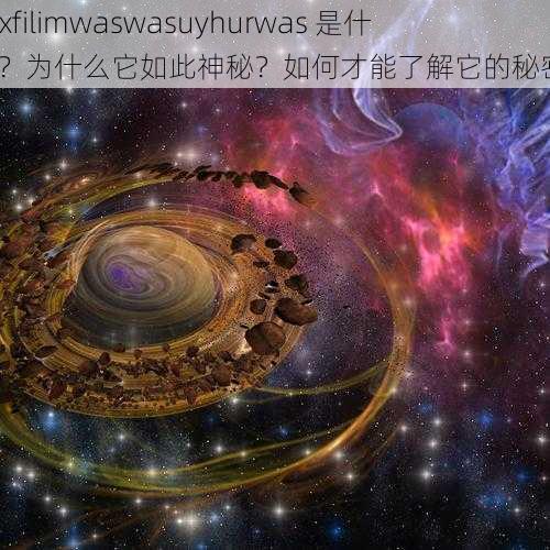 xaxfilimwaswasuyhurwas 是什么？为什么它如此神秘？如何才能了解它的秘密？