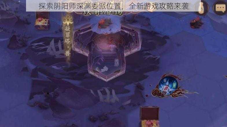 探索阴阳师深渊委派位置，全新游戏攻略来袭