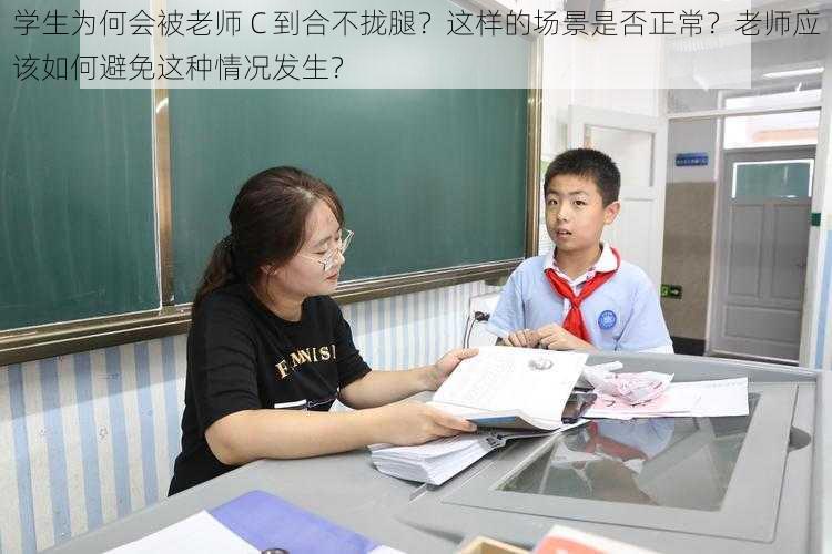 学生为何会被老师 C 到合不拢腿？这样的场景是否正常？老师应该如何避免这种情况发生？