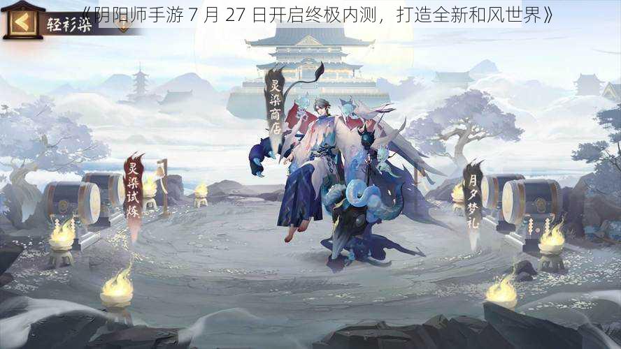 《阴阳师手游 7 月 27 日开启终极内测，打造全新和风世界》