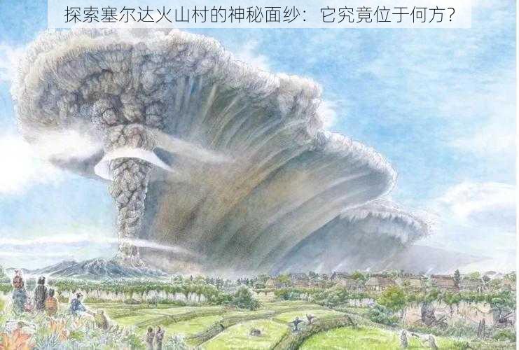 探索塞尔达火山村的神秘面纱：它究竟位于何方？